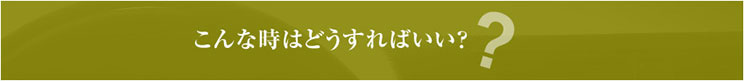 こんな時はどうすればいい？